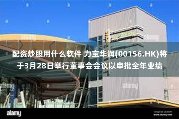 配资炒股用什么软件 力宝华润(00156.HK)将于3月28日举行董事会会议以审批全年业绩
