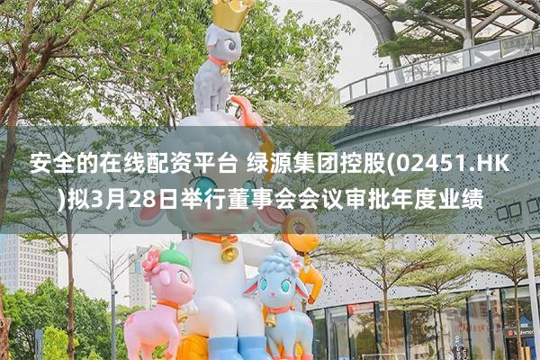 安全的在线配资平台 绿源集团控股(02451.HK)拟3月28日举行董事会会议审批年度业绩