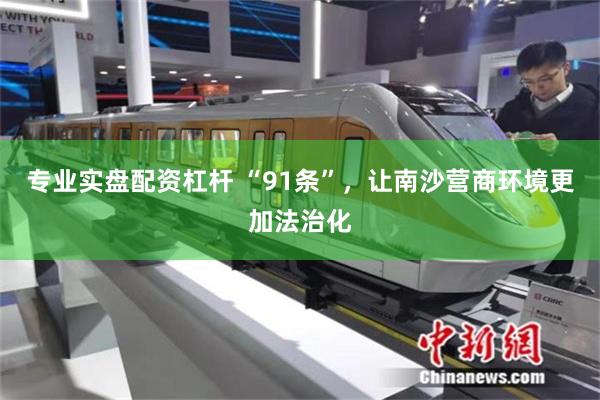 专业实盘配资杠杆 “91条”，让南沙营商环境更加法治化