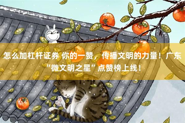 怎么加杠杆证券 你的一赞，传播文明的力量！广东“微文明之星”点赞榜上线！