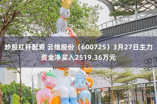 炒股杠杆配资 云维股份（600725）3月27日主力资金净买入2519.36万元