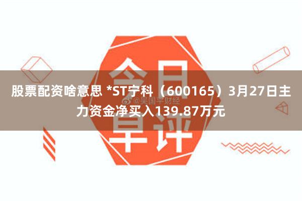 股票配资啥意思 *ST宁科（600165）3月27日主力资金净买入139.87万元