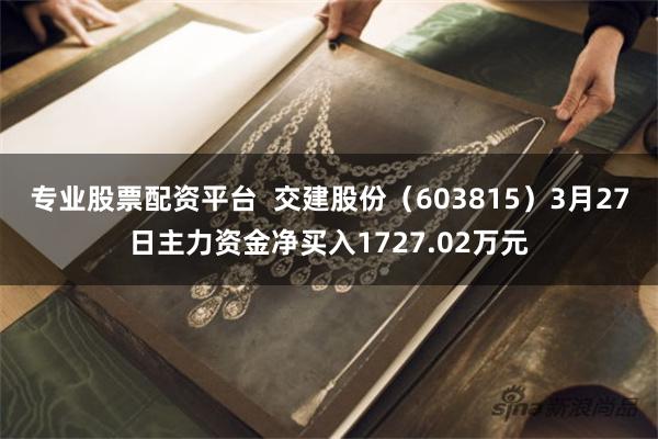 专业股票配资平台  交建股份（603815）3月27日主力资金净买入1727.02万元