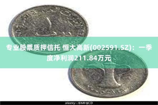 专业股票质押信托 恒大高新(002591.SZ)：一季度净利润211.84万元