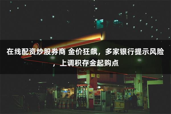 在线配资炒股券商 金价狂飙，多家银行提示风险，上调积存金起购点
