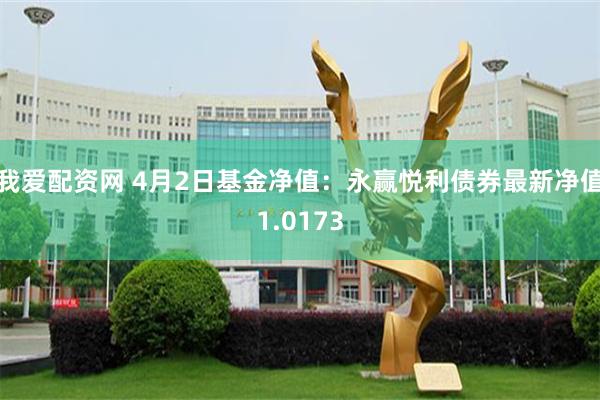 我爱配资网 4月2日基金净值：永赢悦利债券最新净值1.0173