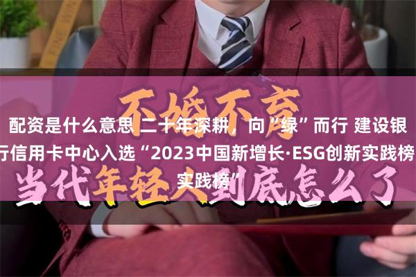 配资是什么意思 二十年深耕，向“绿”而行 建设银行信用卡中心入选“2023中国新增长·ESG创新实践榜”