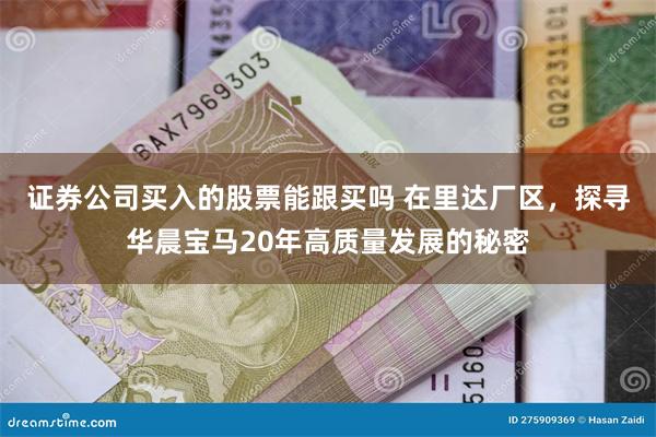 证券公司买入的股票能跟买吗 在里达厂区，探寻华晨宝马20年高质量发展的秘密