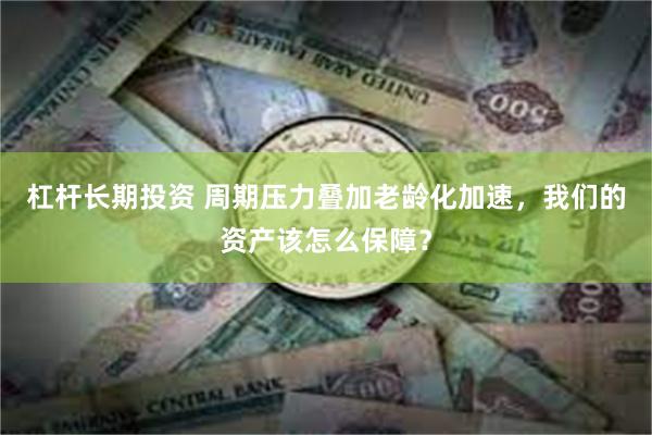 杠杆长期投资 周期压力叠加老龄化加速，我们的资产该怎么保障？