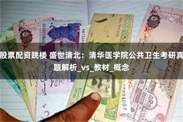 股票配资跳楼 盛世清北：清华医学院公共卫生考研真题解析_vs_教材_概念