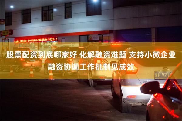 股票配资到底哪家好 化解融资难题 支持小微企业融资协调工作机制见成效