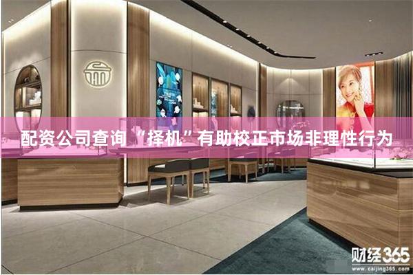 配资公司查询 “择机”有助校正市场非理性行为