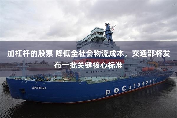 加杠杆的股票 降低全社会物流成本，交通部将发布一批关键核心标准