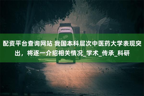 配资平台查询网站 我国本科层次中医药大学表现突出，将逐一介绍相关情况_学术_传承_科研