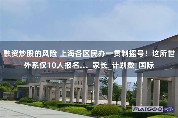 融资炒股的风险 上海各区民办一贯制摇号！这所世外系仅10人报名…_家长_计划数_国际