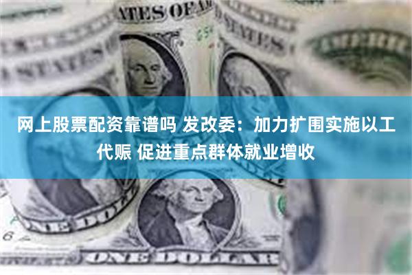 网上股票配资靠谱吗 发改委：加力扩围实施以工代赈 促进重点群体就业增收