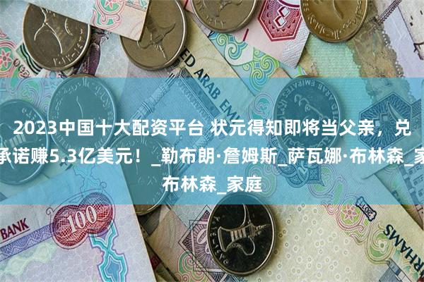 2023中国十大配资平台 状元得知即将当父亲，兑现承诺赚5.3亿美元！_勒布朗·詹姆斯_萨瓦娜·布林森_家庭