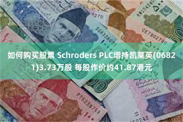 如何购买股票 Schroders PLC增持凯莱英(06821)3.73万股 每股作价约41.87港元