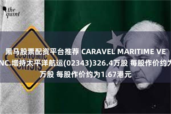 黑马股票配资平台推荐 CARAVEL MARITIME VENTURES INC.增持太平洋航运(02343)326.4万股 每股作价约为1.67港元