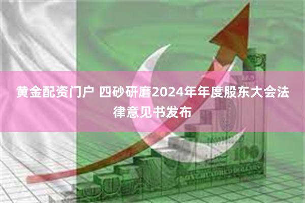 黄金配资门户 四砂研磨2024年年度股东大会法律意见书发布