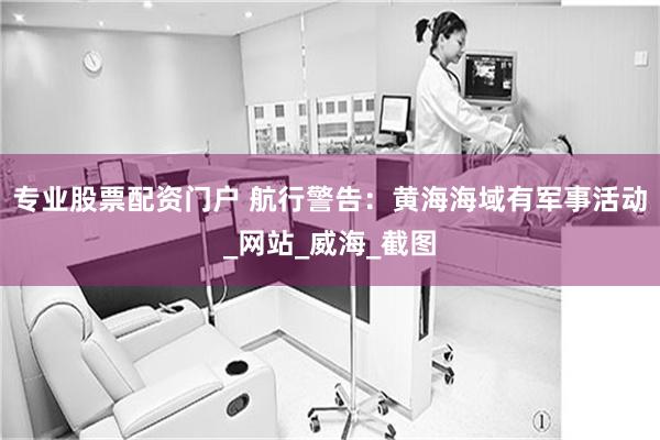 专业股票配资门户 航行警告：黄海海域有军事活动_网站_威海_截图