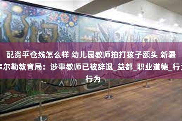 配资平仓线怎么样 幼儿园教师拍打孩子额头 新疆库尔勒教育局：涉事教师已被辞退_益都_职业道德_行为