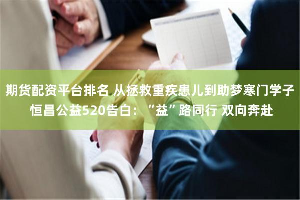 期货配资平台排名 从拯救重疾患儿到助梦寒门学子 恒昌公益520告白：“益”路同行 双向奔赴