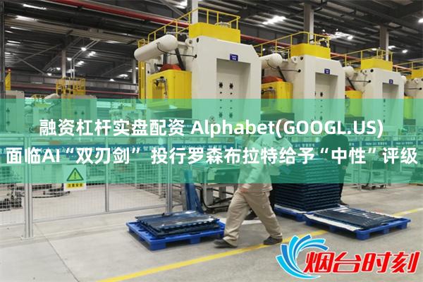 融资杠杆实盘配资 Alphabet(GOOGL.US)面临AI“双刃剑” 投行罗森布拉特给予“中性”评级