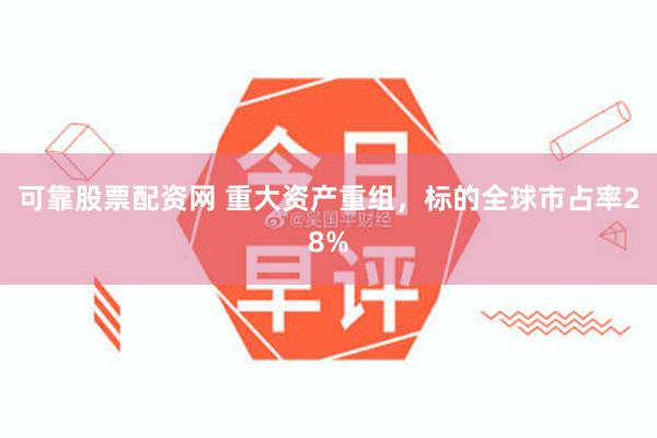 可靠股票配资网 重大资产重组，标的全球市占率28%