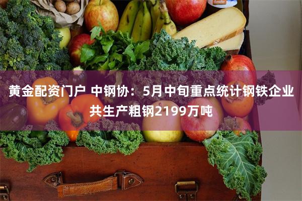 黄金配资门户 中钢协：5月中旬重点统计钢铁企业共生产粗钢2199万吨