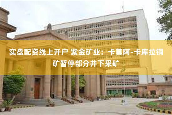 实盘配资线上开户 紫金矿业：卡莫阿-卡库拉铜矿暂停部分井下采矿