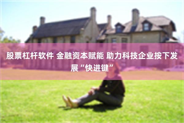 股票杠杆软件 金融资本赋能 助力科技企业按下发展“快进键”