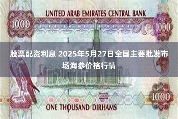 股票配资利息 2025年5月27日全国主要批发市场海参价格行情
