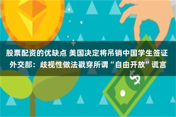 股票配资的优缺点 美国决定将吊销中国学生签证 外交部：歧视性做法戳穿所谓“自由开放”谎言