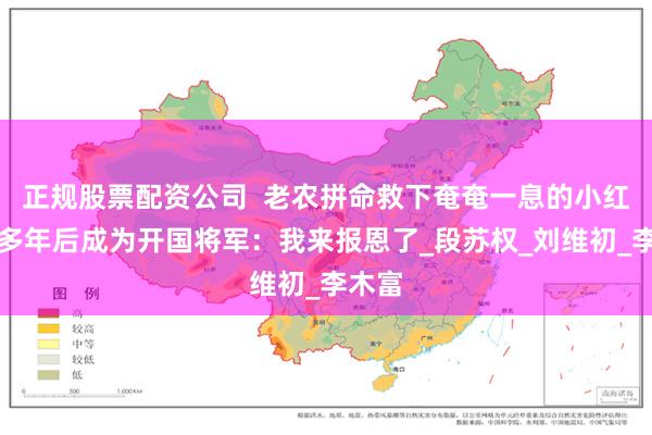 正规股票配资公司  老农拼命救下奄奄一息的小红军，多年后成为开国将军：我来报恩了_段苏权_刘维初_李木富