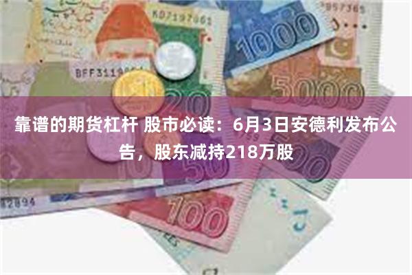 靠谱的期货杠杆 股市必读：6月3日安德利发布公告，股东减持218万股