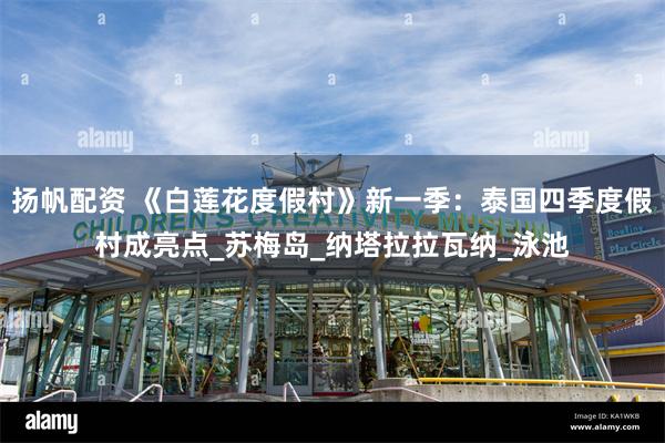 扬帆配资 《白莲花度假村》新一季：泰国四季度假村成亮点_苏梅岛_纳塔拉拉瓦纳_泳池