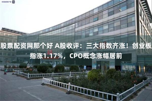 股票配资网那个好 A股收评：三大指数齐涨！创业板指涨1.17%，CPO概念涨幅居前