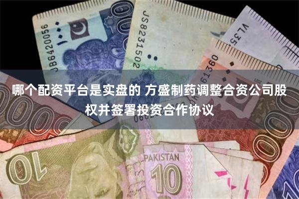 哪个配资平台是实盘的 方盛制药调整合资公司股权并签署投资合作协议