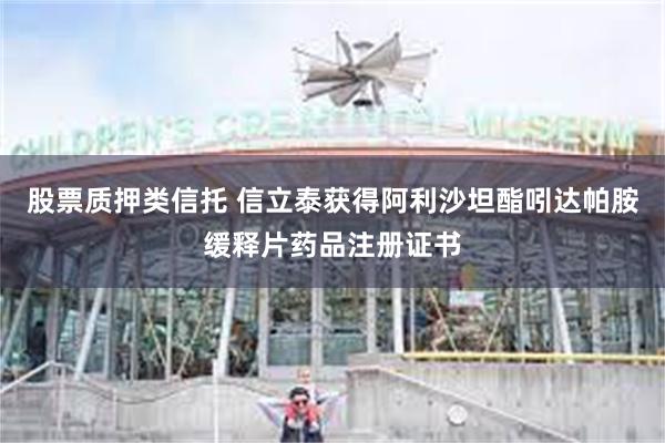 股票质押类信托 信立泰获得阿利沙坦酯吲达帕胺缓释片药品注册证书