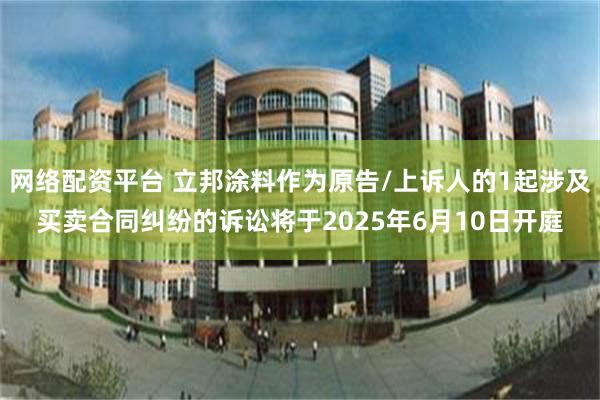 网络配资平台 立邦涂料作为原告/上诉人的1起涉及买卖合同纠纷的诉讼将于2025年6月10日开庭