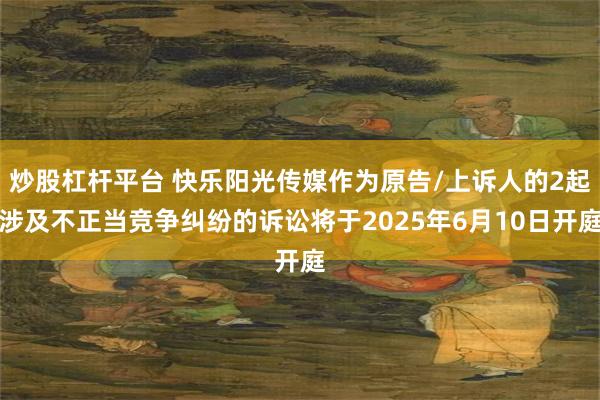 炒股杠杆平台 快乐阳光传媒作为原告/上诉人的2起涉及不正当竞争纠纷的诉讼将于2025年6月10日开庭