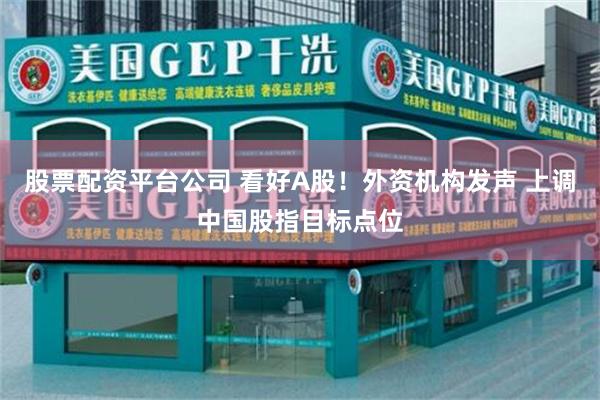 股票配资平台公司 看好A股！外资机构发声 上调中国股指目标点位