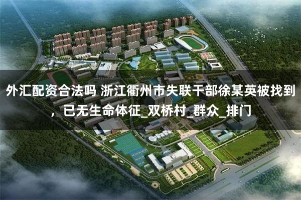 外汇配资合法吗 浙江衢州市失联干部徐某英被找到，已无生命体征_双桥村_群众_排门
