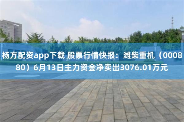 杨方配资app下载 股票行情快报：潍柴重机（000880）6月13日主力资金净卖出3076.01万元