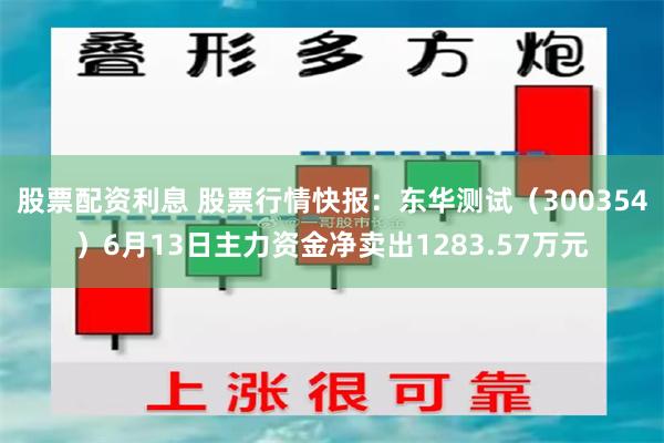 股票配资利息 股票行情快报：东华测试（300354）6月13日主力资金净卖出1283.57万元