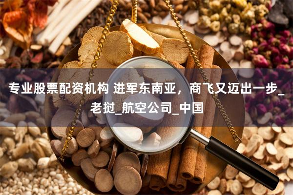 专业股票配资机构 进军东南亚，商飞又迈出一步_老挝_航空公司_中国