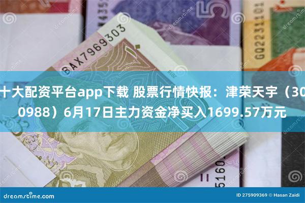 十大配资平台app下载 股票行情快报：津荣天宇（300988）6月17日主力资金净买入1699.57万元