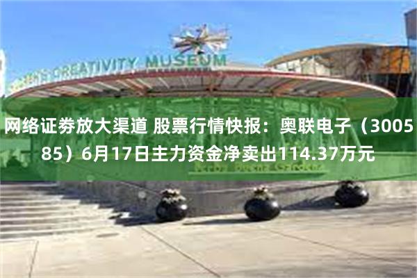 网络证劵放大渠道 股票行情快报：奥联电子（300585）6月17日主力资金净卖出114.37万元