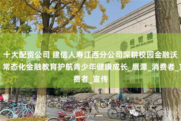 十大配资公司 建信人寿江西分公司深耕校园金融沃土：常态化金融教育护航青少年健康成长_鹰潭_消费者_宣传